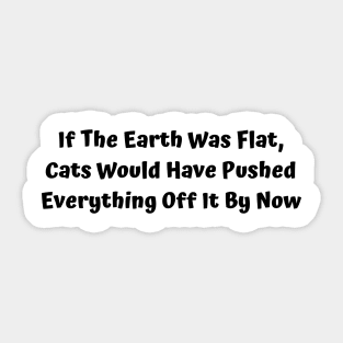 If The Earth Was Flat, Cats Would Have Pushed Everything Off It By Now Sticker